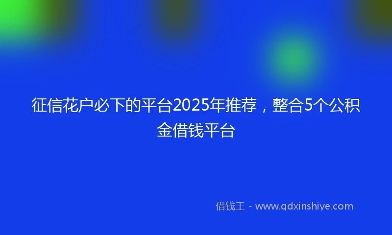 征信花户必下的平台2025年推荐,整合5个公积金借钱平台