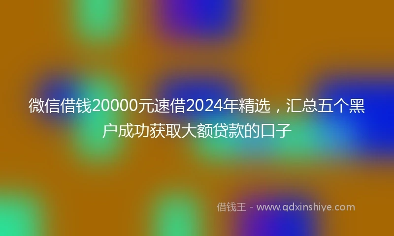 微信借钱20000元速借2024年精选，汇总五个黑户成功获取大额贷款的口子