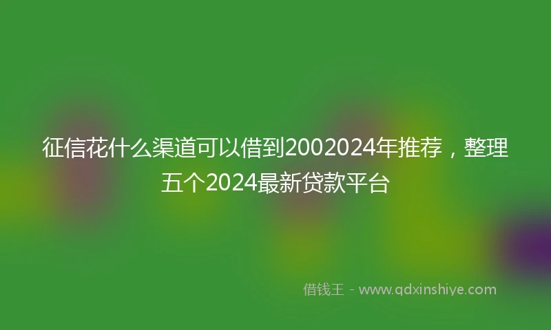 征信花什么渠道可以借到2002024年推荐，整理五个2024最新贷款平台