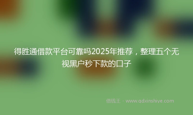 得胜通借款平台可靠吗2025年推荐，整理五个无视黑户秒下款的口子