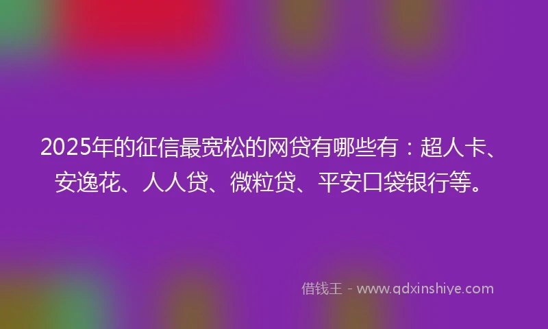 2025年的征信最宽松的网贷有哪些有：超人卡、安逸花、人人贷、微粒贷、平安口袋银行等。