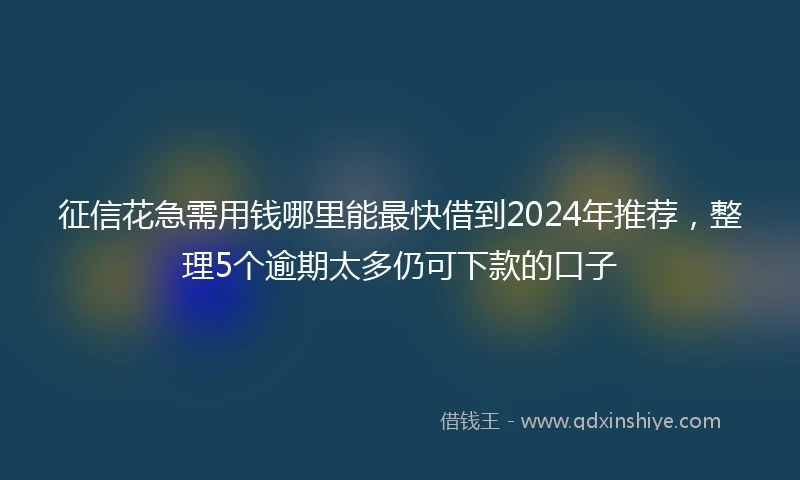 征信花急需用钱哪里能最快借到2024年推荐，整理5个逾期太多仍可下款的口子