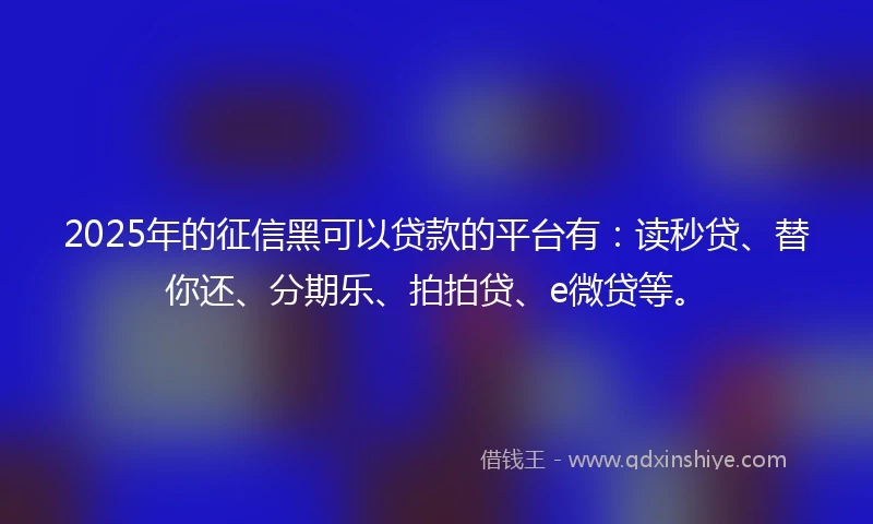 2025年的征信黑可以贷款的平台有：读秒贷、替你还、分期乐、拍拍贷、e微贷等。