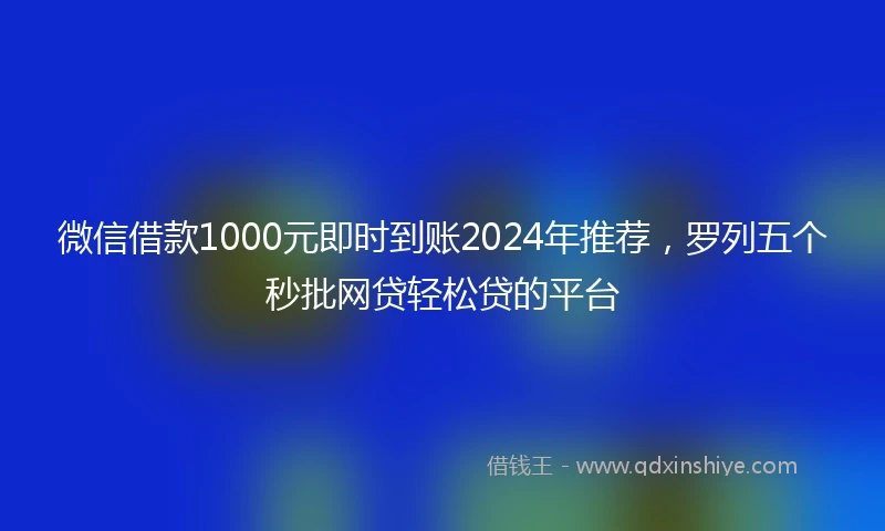 微信借款1000元即时到账2024年推荐，罗列五个秒批网贷轻松贷的平台