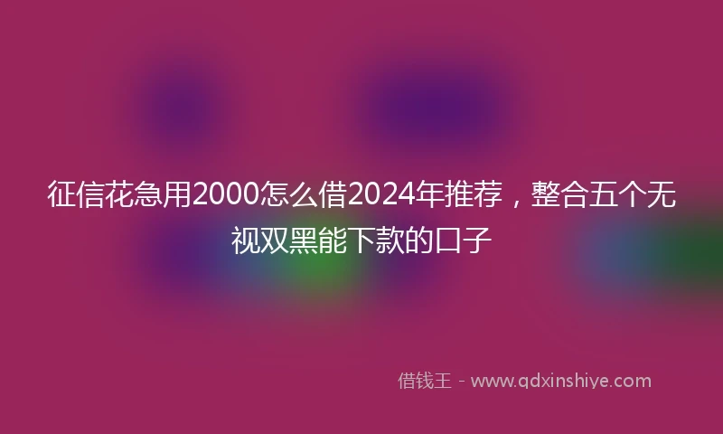 征信花急用2000怎么借2024年推荐，整合五个无视双黑能下款的口子