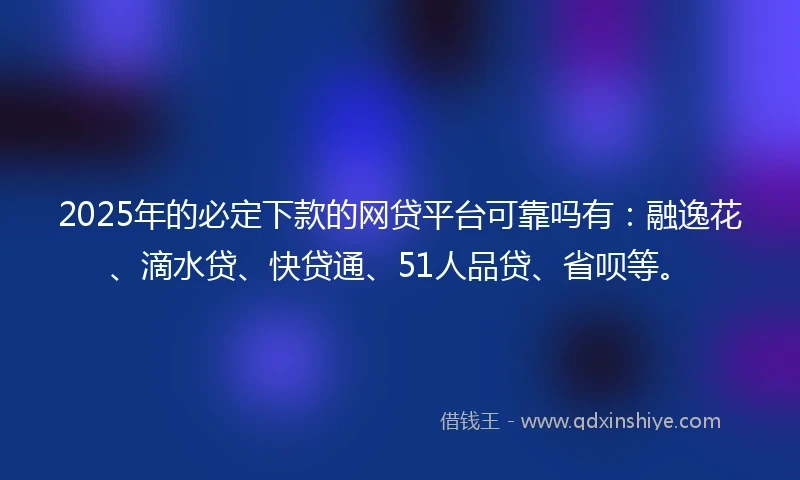 2025年的必定下款的网贷平台可靠吗有：融逸花、滴水贷、快贷通、51人品贷、省呗等。