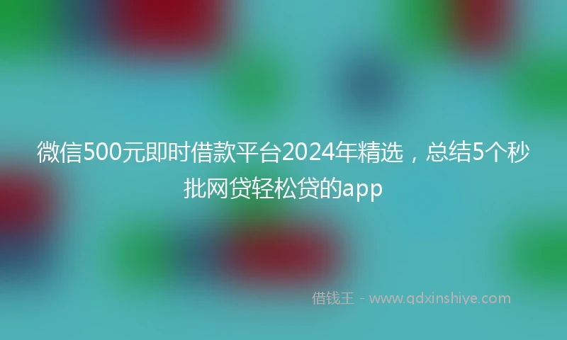 微信500元即时借款平台2024年精选，总结5个秒批网贷轻松贷的app