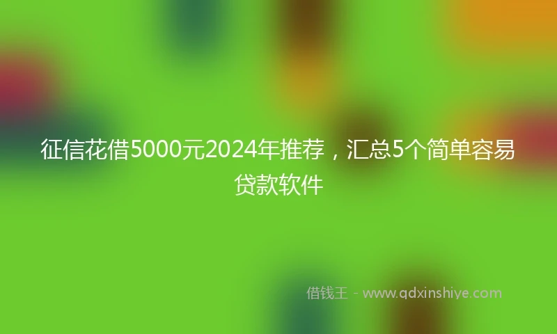 征信花借5000元2024年推荐，汇总5个简单容易贷款软件
