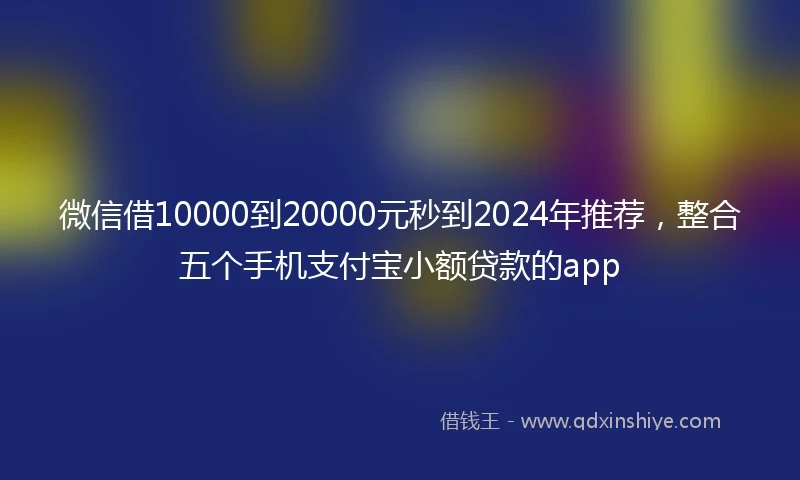 微信借10000到20000元秒到2024年推荐，整合五个手机支付宝小额贷款的app