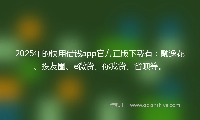 2025年的快用借钱app官方正版下载有：融逸花、投友圈、e微贷、你我贷、省呗等。
