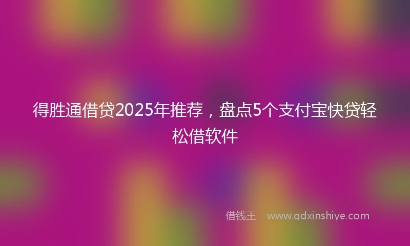 得胜通借贷2025年推荐，盘点5个支付宝快贷轻松借软件