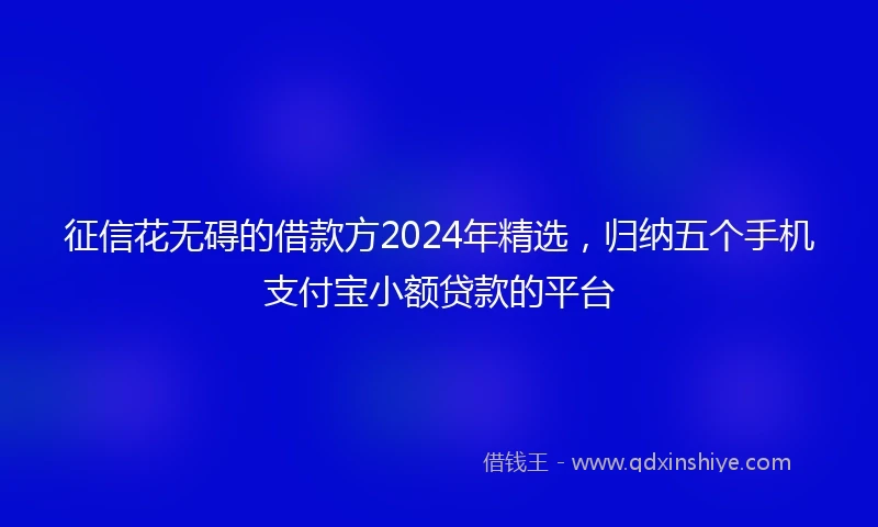 征信花无碍的借款方2024年精选，归纳五个手机支付宝小额贷款的平台
