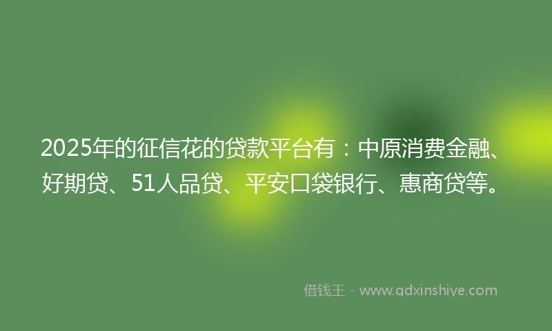 2025年的征信花的贷款平台有：中原消费金融、好期贷、51人品贷、平安口袋银行、惠商贷等。