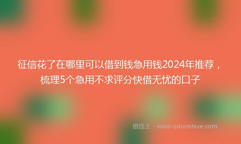 征信花了在哪里可以借到钱急用钱2024年推荐，梳理5个急用不求评分快借无忧的口子