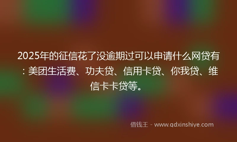 2025年的征信花了没逾期过可以申请什么网贷有：美团生活费、功夫贷、信用卡贷、你我贷、维信卡卡贷等。