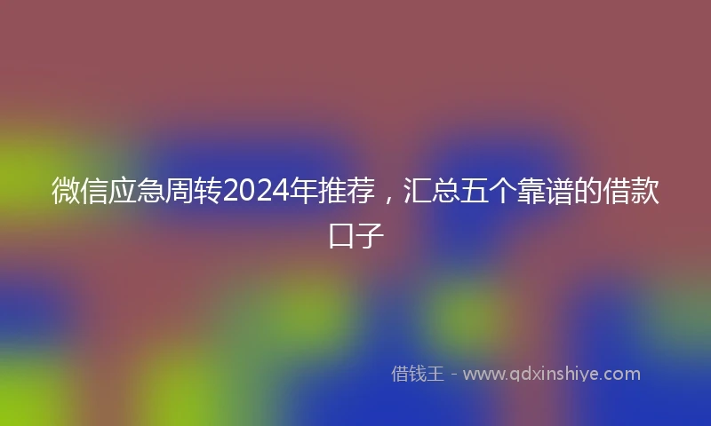 微信应急周转2024年推荐，汇总五个靠谱的借款口子