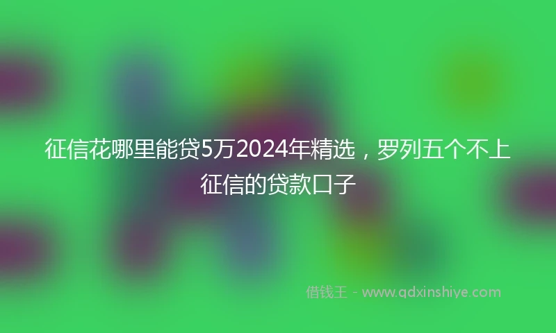 征信花哪里能贷5万2024年精选，罗列五个不上征信的贷款口子