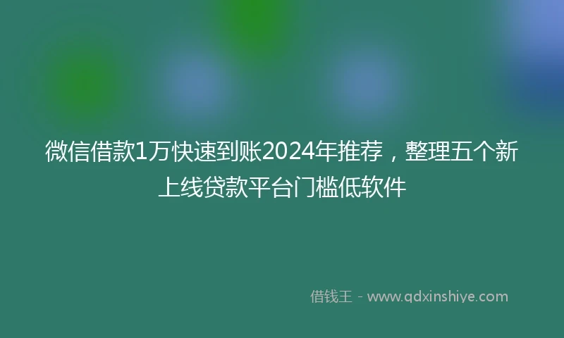 微信借款1万快速到账2024年推荐，整理五个新上线贷款平台门槛低软件