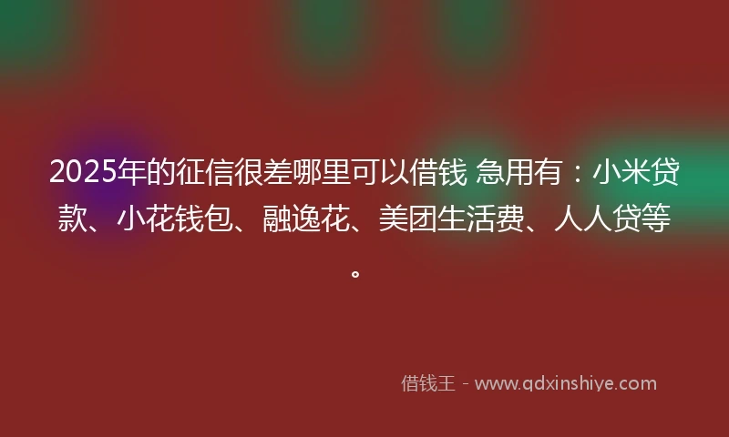 2025年的征信很差哪里可以借钱 急用有：小米贷款、小花钱包、融逸花、美团生活费、人人贷等。
