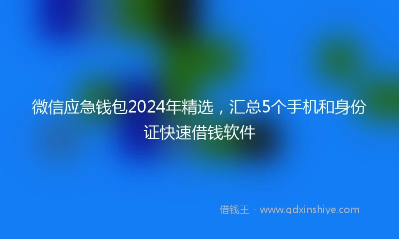 微信应急钱包2024年精选，汇总5个手机和身份证快速借钱软件