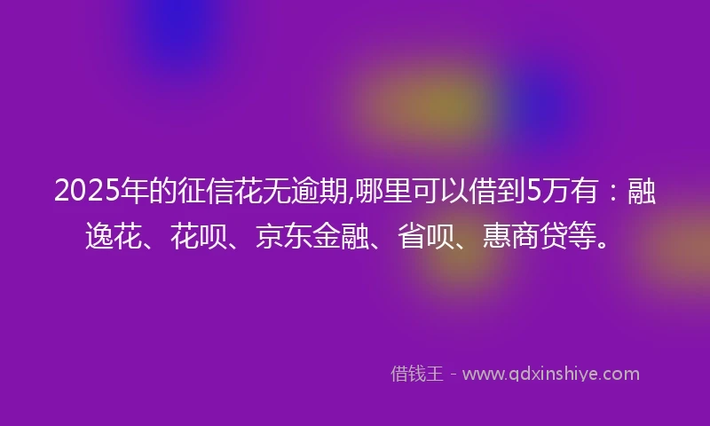2025年的征信花无逾期,哪里可以借到5万有：融逸花、花呗、京东金融、省呗、惠商贷等。