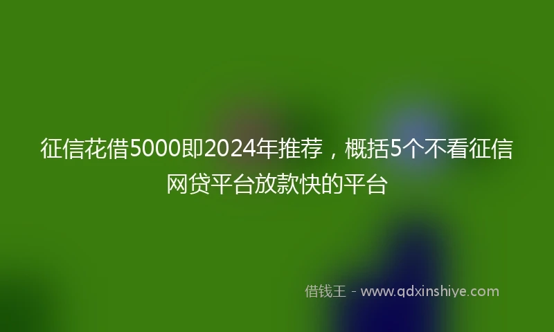 征信花借5000即2024年推荐，概括5个不看征信网贷平台放款快的平台