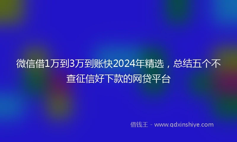微信借1万到3万到账快2024年精选，总结五个不查征信好下款的网贷平台