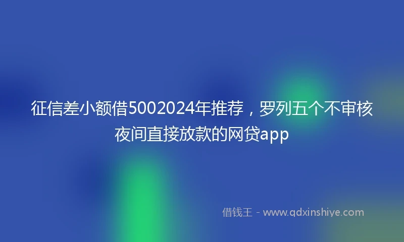 征信差小额借5002024年推荐，罗列五个不审核夜间直接放款的网贷app