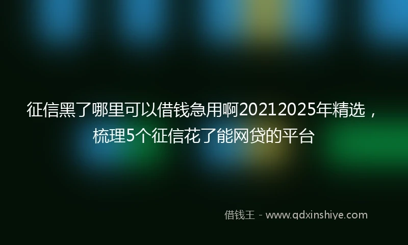 征信黑了哪里可以借钱急用啊20212025年精选，梳理5个征信花了能网贷的平台