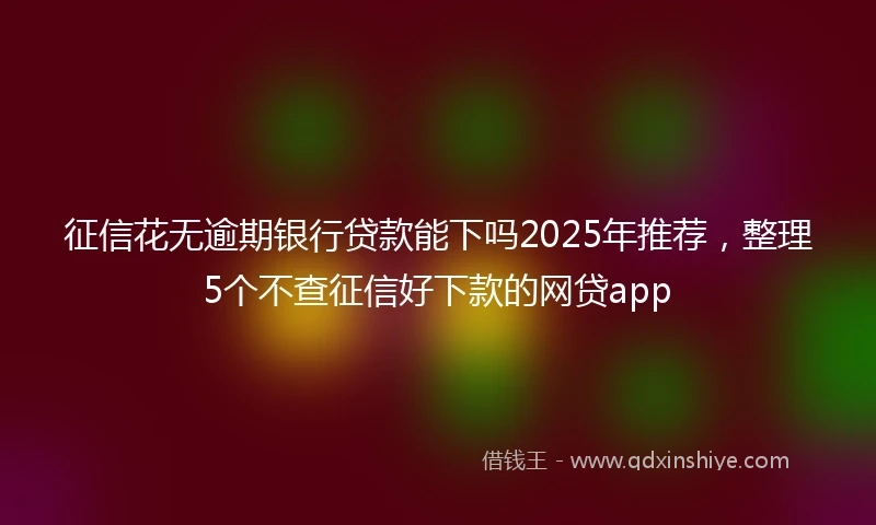 征信花无逾期银行贷款能下吗2025年推荐，整理5个不查征信好下款的网贷app