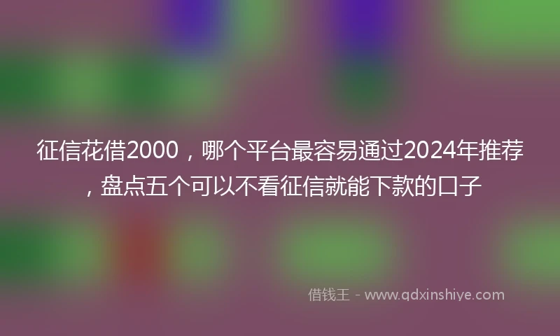 征信花借2000，哪个平台最容易通过2024年推荐，盘点五个可以不看征信就能下款的口子