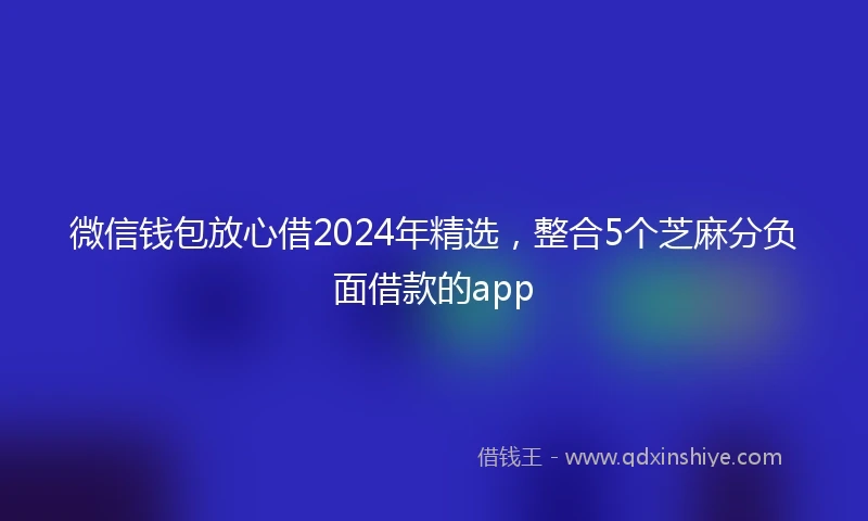微信钱包放心借2024年精选,整合5个芝麻分负面借款的app