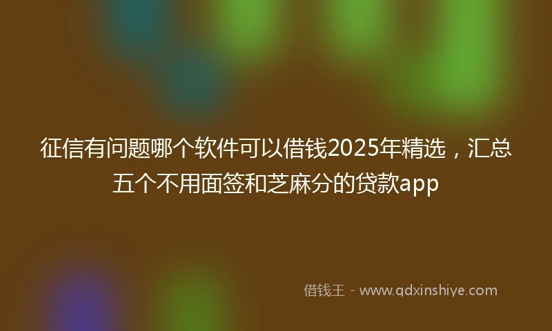 征信有问题哪个软件可以借钱2025年精选，汇总五个不用面签和芝麻分的贷款app