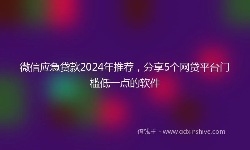 微信应急贷款2024年推荐，分享5个网贷平台门槛低一点的软件