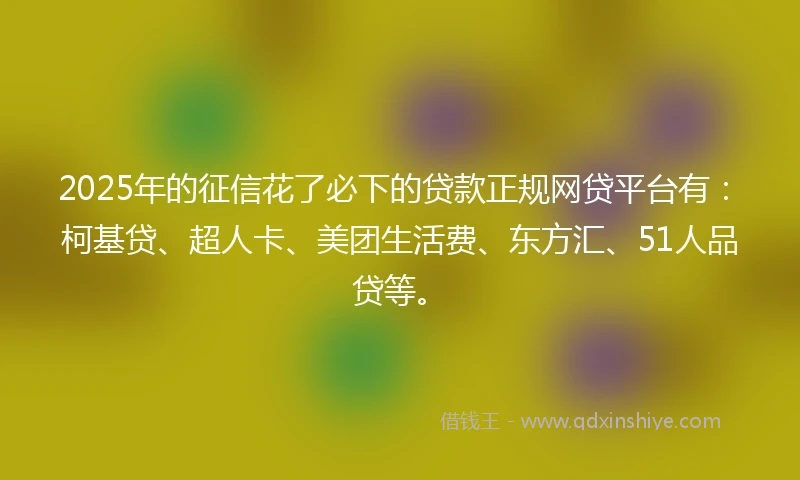 2025年的征信花了必下的贷款正规网贷平台有：柯基贷、超人卡、美团生活费、东方汇、51人品贷等。