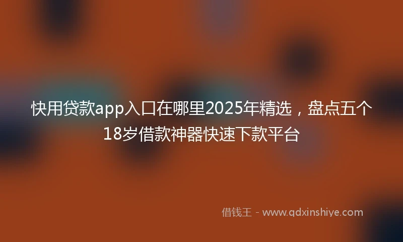 快用贷款app入口在哪里2025年精选，盘点五个18岁借款神器快速下款平台