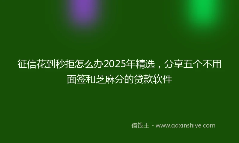 征信花到秒拒怎么办2025年精选，分享五个不用面签和芝麻分的贷款软件