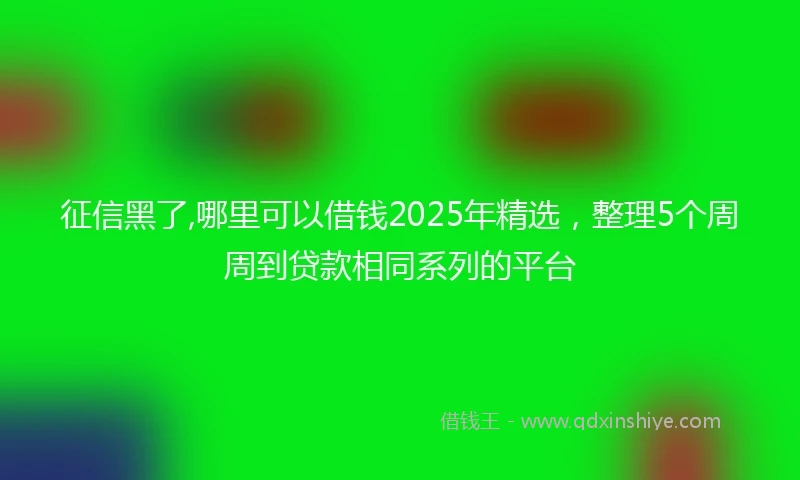 征信黑了,哪里可以借钱2025年精选，整理5个周周到贷款相同系列的平台