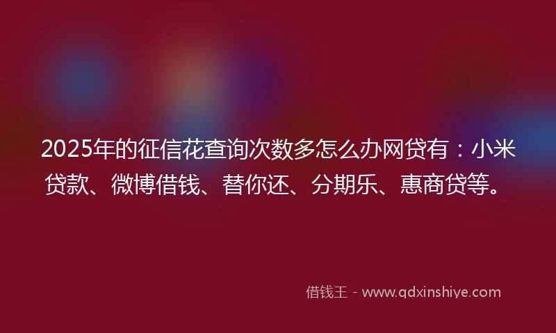 2025年的征信花查询次数多怎么办网贷有：小米贷款、微博借钱、替你还、分期乐、惠商贷等。
