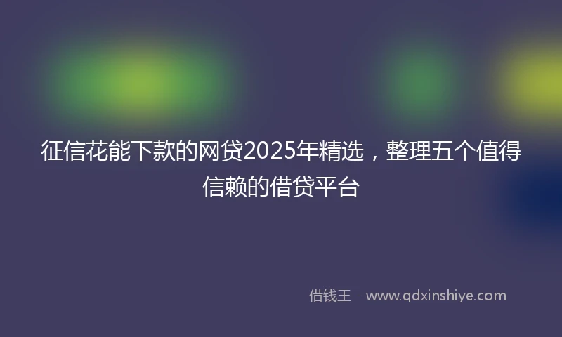 征信花能下款的网贷2025年精选，整理五个值得信赖的借贷平台