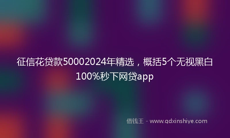 征信花贷款50002024年精选，概括5个无视黑白100%秒下网贷app