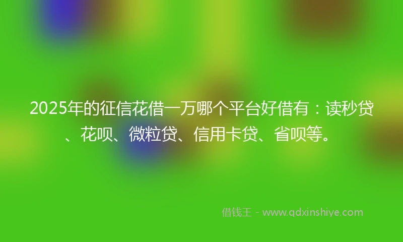 2025年的征信花借一万哪个平台好借有：读秒贷、花呗、微粒贷、信用卡贷、省呗等。