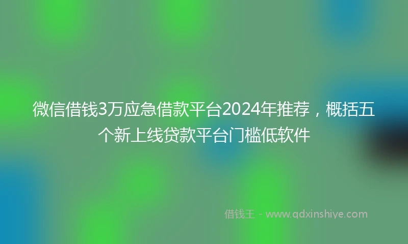微信借钱3万应急借款平台2024年推荐，概括五个新上线贷款平台门槛低软件