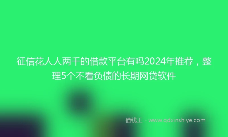 征信花人人两千的借款平台有吗2024年推荐，整理5个不看负债的长期网贷软件