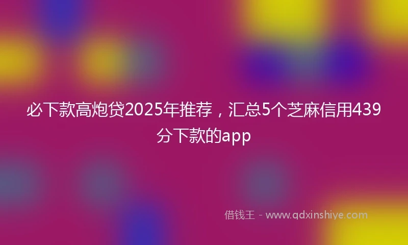 必下款高炮贷2025年推荐，汇总5个芝麻信用439分下款的app