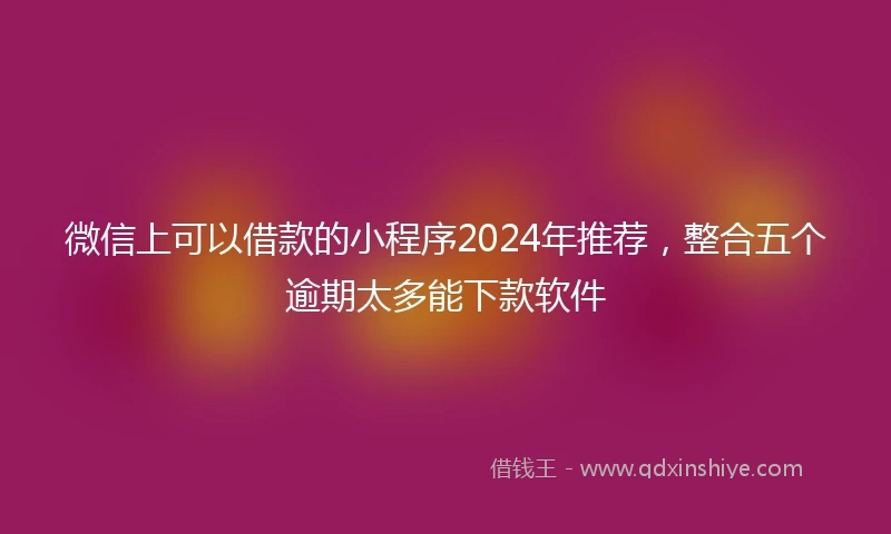 微信上可以借款的小程序2024年推荐，整合五个逾期太多能下款软件
