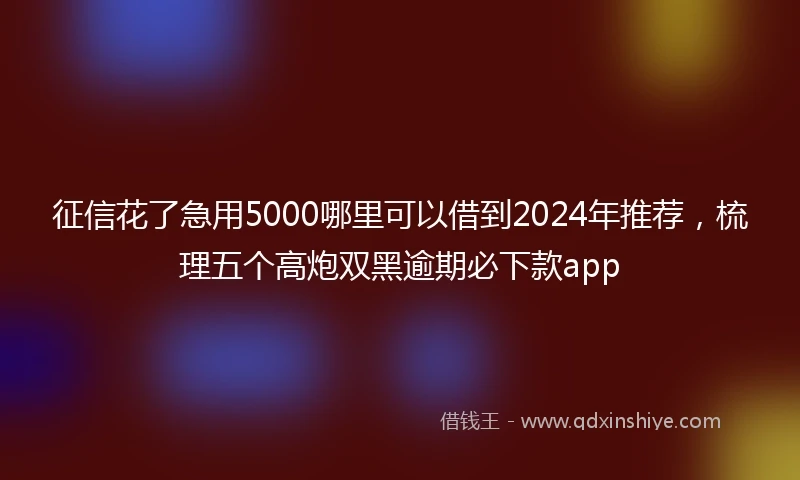 征信花了急用5000哪里可以借到2024年推荐，梳理五个高炮双黑逾期必下款app