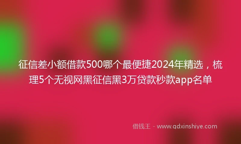 征信差小额借款500哪个最便捷2024年精选，梳理5个无视网黑征信黑3万贷款秒款app名单