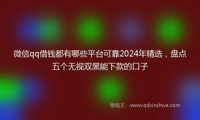 微信qq借钱都有哪些平台可靠2024年精选,盘点五个无视双黑能下款的口子