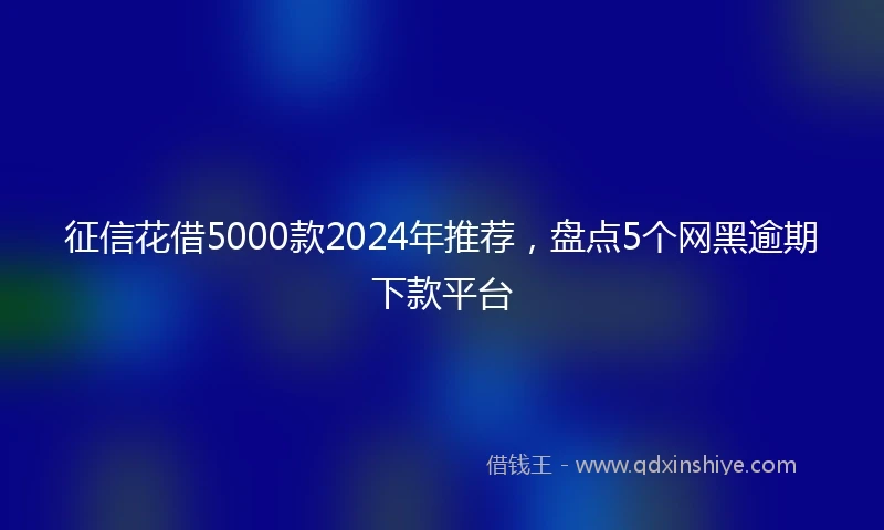 征信花借5000款2024年推荐，盘点5个网黑逾期下款平台